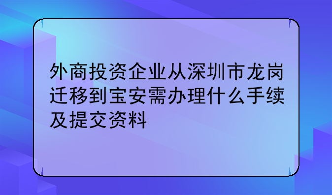 外商投资企业从深圳市龙岗迁移到宝安需办理什么手续及提交资料