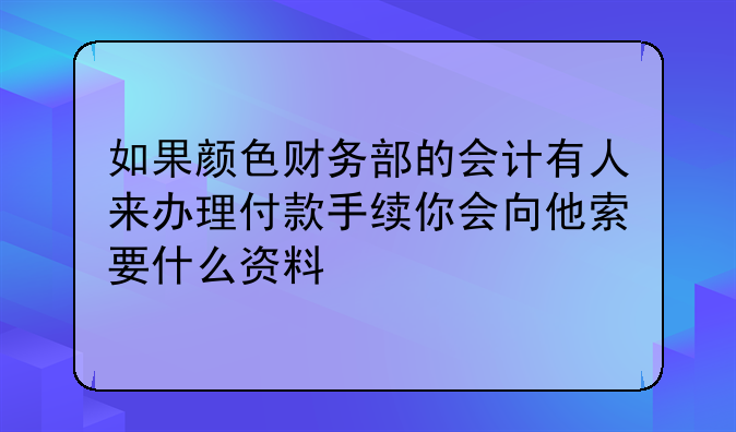 如果颜色财务部的会计有人来办理付款手续你会向他索要什么资料