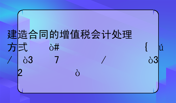 建造合同的增值税会计处理方式（详细实例，不足之处，请指出）