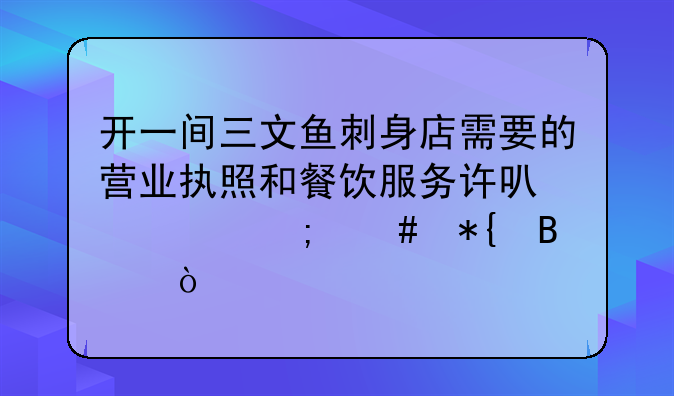 开一间三文鱼刺身店需要的营业执照和餐饮服务许可证怎么办理？