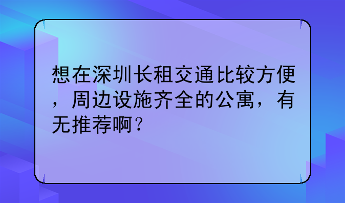 想在深圳长租交通比较方便,周边设施齐全的公寓,有无推荐啊?