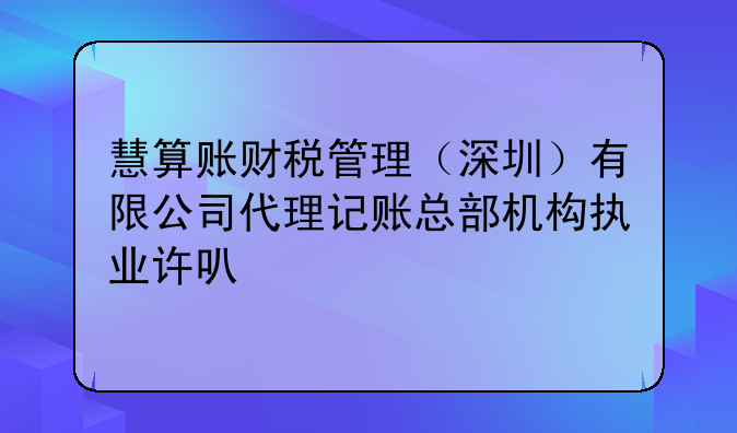 慧算账财税管理（深圳）有限公司代理记账总部机构执业许可公示