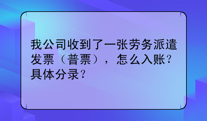 我公司收到了一张劳务派遣发票(普票),怎么入账?具体分录?