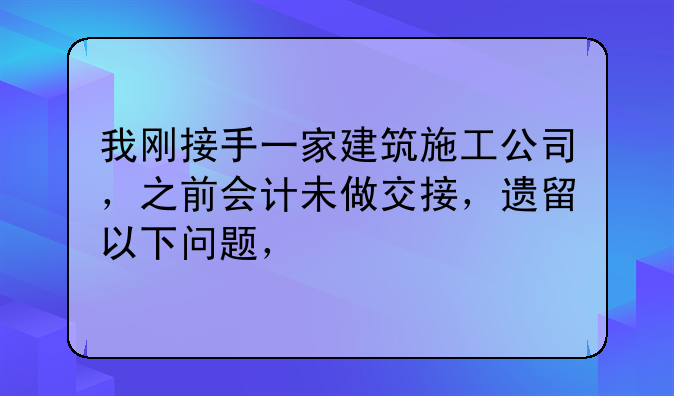 我刚接手一家建筑施工公司,之前会计未做交接,遗留以下问题,