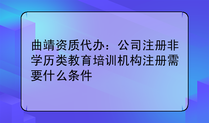 曲靖资质代办：公司注册非学历类教育培训机构注册需要什么条件