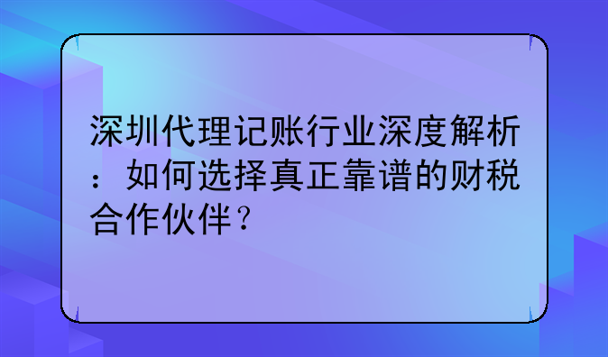 深圳代理记账行业深度解析:如何选择真正靠谱的财税合作伙伴?
