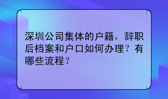 深圳公司集体的户籍,辞职后档案和户口如何办理?有哪些流程?