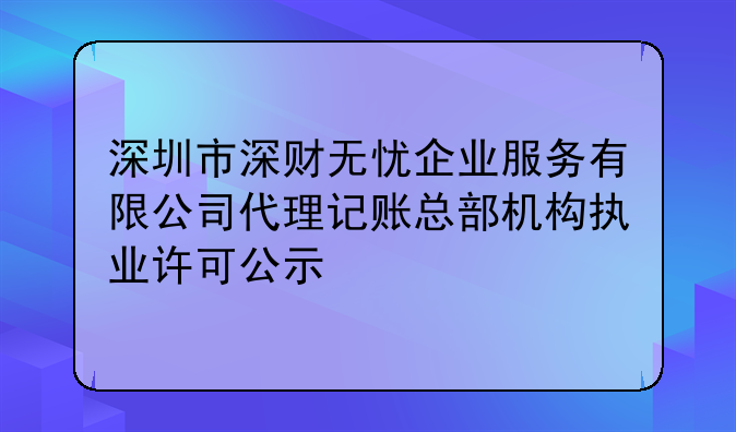 深圳市深财无忧企业服务有限公司代理记账总部机构执业许可公示