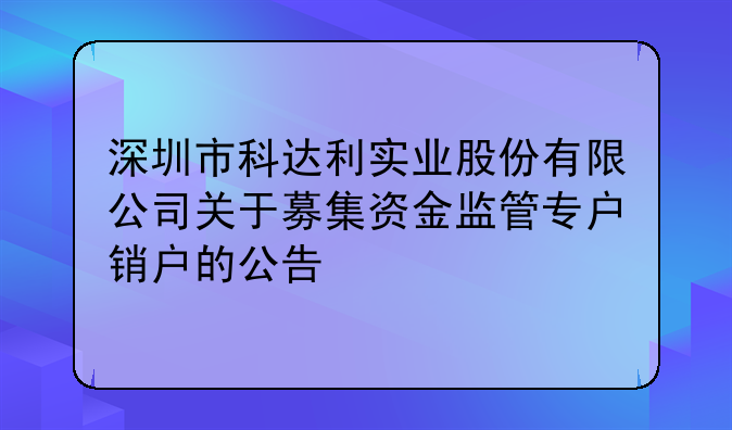 深圳市科达利实业股份有限公司关于募集资金监管专户销户的公告