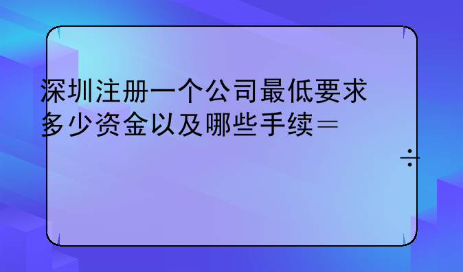 深圳注册一个公司最低要求多少资金以及哪些手续？越详细越好。