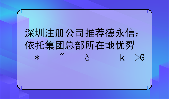 深圳注册公司推荐德永信：依托集团总部所在地优势护航企业发展