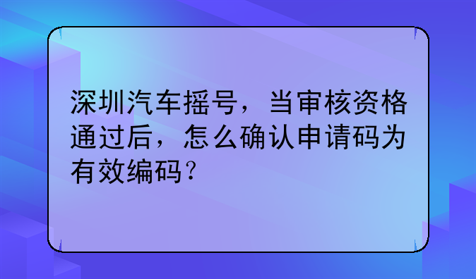深圳汽车摇号，当审核资格通过后，怎么确认申请码为有效编码？