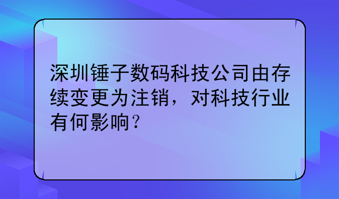 深圳锤子数码科技公司由存续变更为注销，对科技行业有何影响？