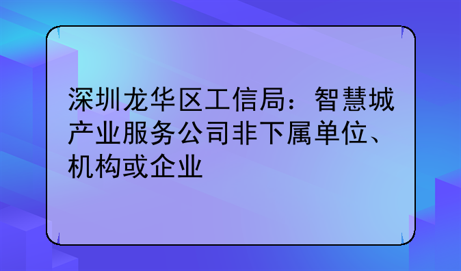 深圳龙华区工信局：智慧城产业服务公司非下属单位、机构或企业