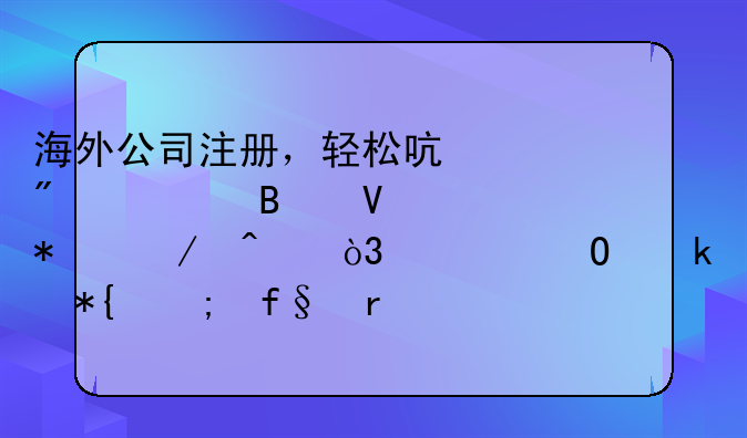 海外公司注册，轻松启航全球商务之旅，但专业代办风险需谨防！