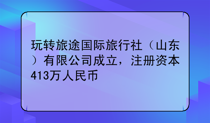 玩转旅途国际旅行社（山东）有限公司成立，注册资本413万人民币