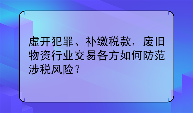 虚开犯罪、补缴税款,废旧物资行业交易各方如何防范涉税风险?