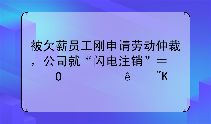 被欠薪员工刚申请劳动仲裁，公司就“闪电注销”？结局令人舒适