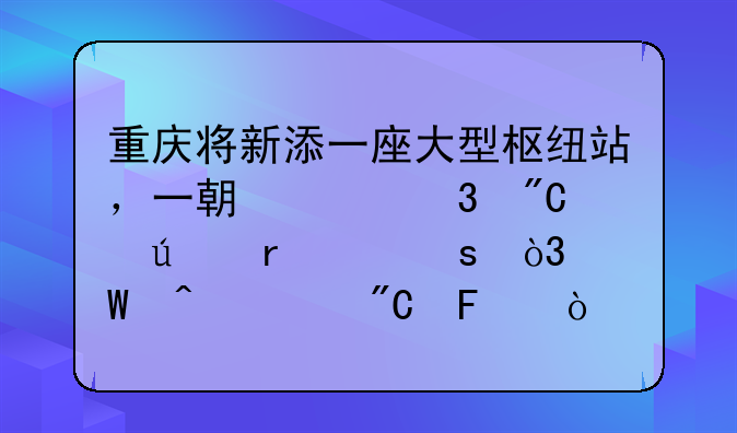 重庆将新添一座大型枢纽站,一期已完成征地工作,何时建成呢?