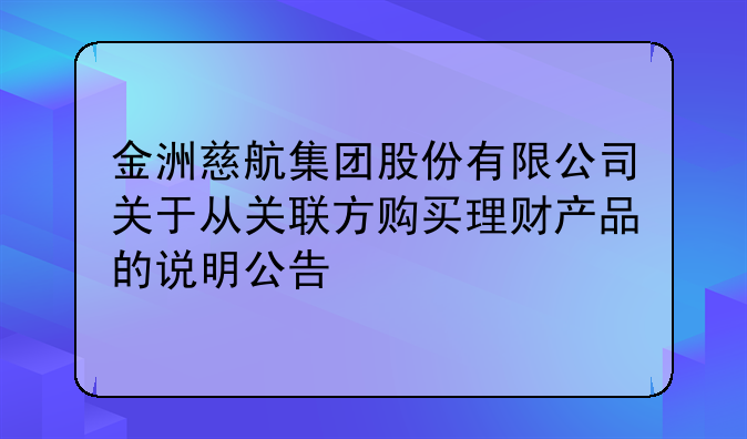 金洲慈航集团股份有限公司关于从关联方购买理财产品的说明公告