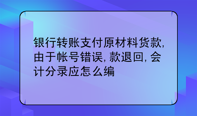 银行转账支付原材料货款,由于帐号错误,款退回,会计分录应怎么编