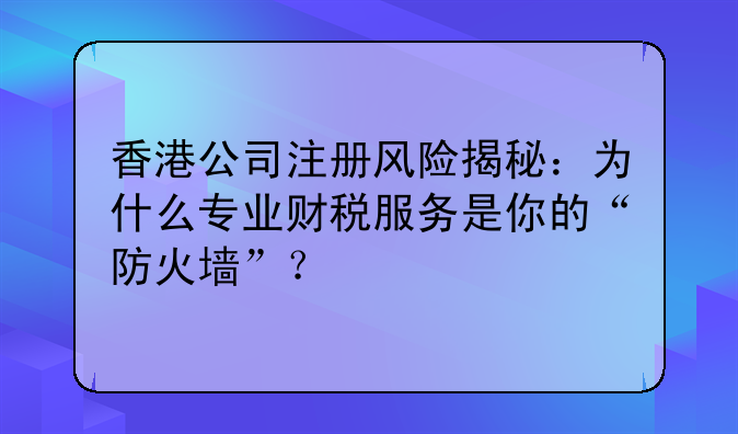 香港公司注册风险揭秘:为什么专业财税服务是你的“防火墙”?