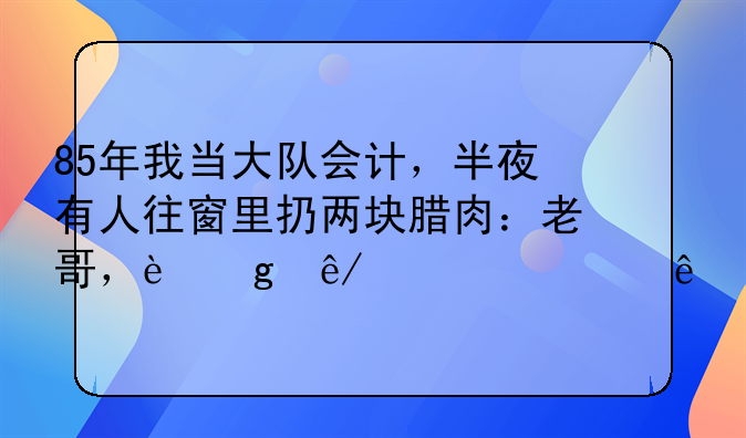 85年我当大队会计，半夜有人往窗里扔两块腊肉：老哥，这事求你了