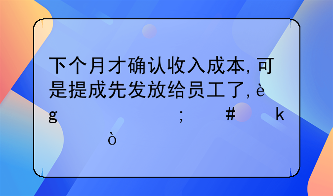 下个月才确认收入成本,可是提成先发放给员工了,这个要怎么做账？