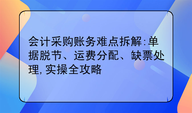 会计采购账务难点拆解:单据脱节、运费分配、缺票处理,实操全攻略