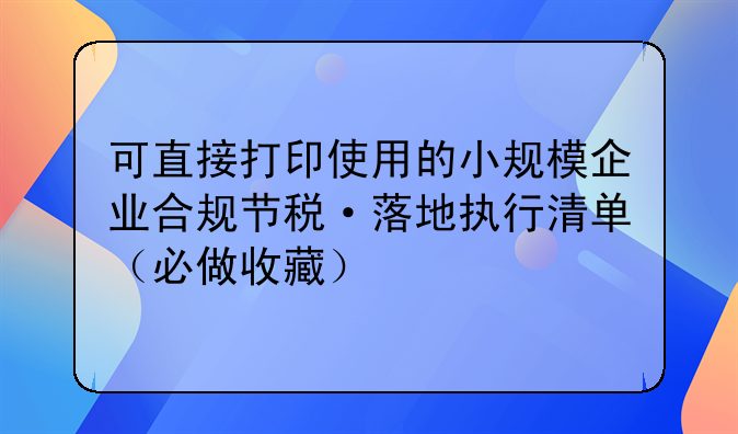 可直接打印使用的小规模企业合规节税·落地执行清单(必做收藏)