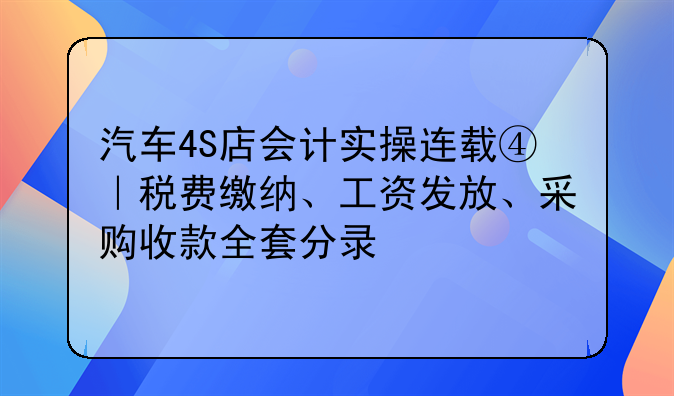 汽车4S店会计实操连载④|税费缴纳、工资发放、采购收款全套分录