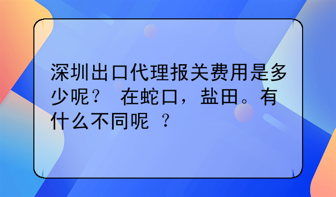 深圳出口代理报关费用是多少呢? 在蛇口,盐田。有什么不同呢 ?