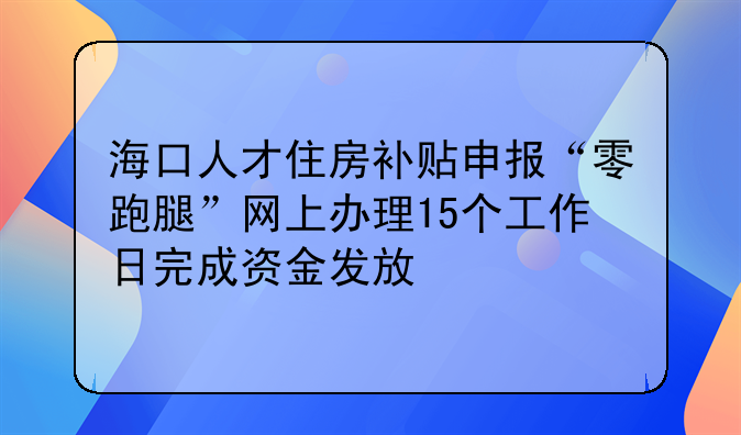 海口人才住房补贴申报“零跑腿”网上办理15个工作日完成资金发放