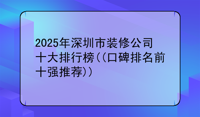 2025年深圳市装修公司十大排行榜((口碑排名前十强推荐))