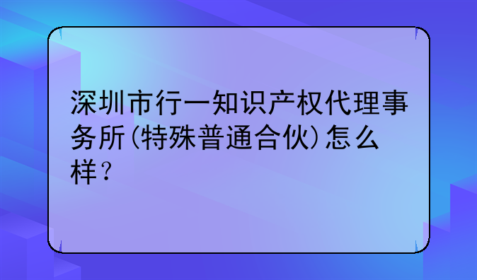 深圳市行一知识产权代理事务所(特殊普通合伙)怎么样?