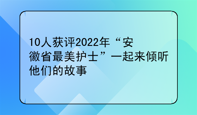 10人获评2022年“安徽省最美护士”一起来倾听他们的故事
