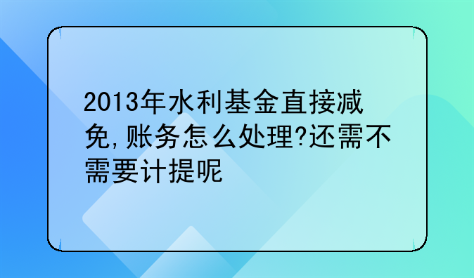 2013年水利基金直接减免,账务怎么处理?还需不需要计提呢