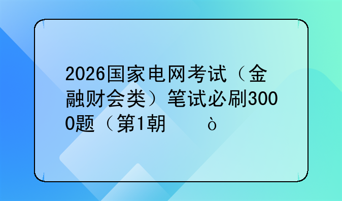 2026国家电网考试（金融财会类）笔试必刷3000题（第1期）