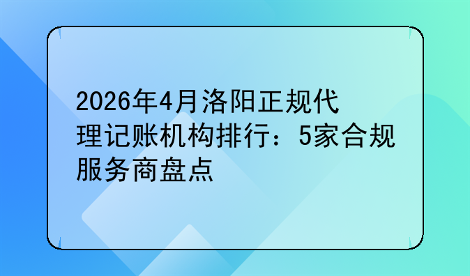 2026年4月洛阳正规代理记账机构排行：5家合规服务商盘点