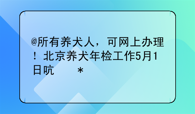 @所有养犬人，可网上办理！北京养犬年检工作5月1日启动