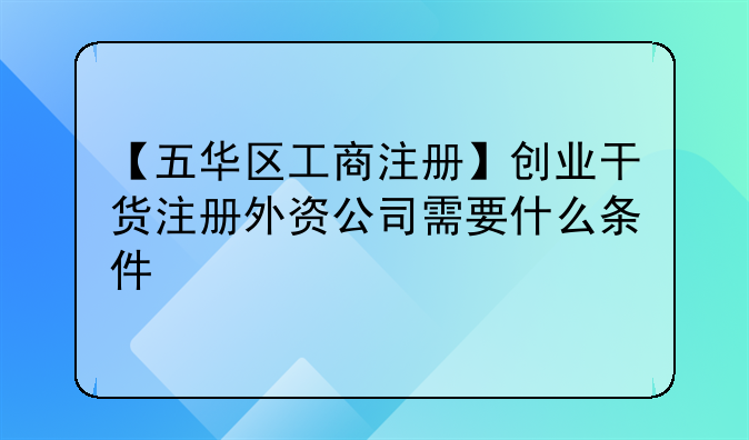 【五华区工商注册】创业干货注册外资公司需要什么条件