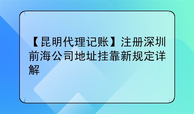 【昆明代理记账】注册深圳前海公司地址挂靠新规定详解