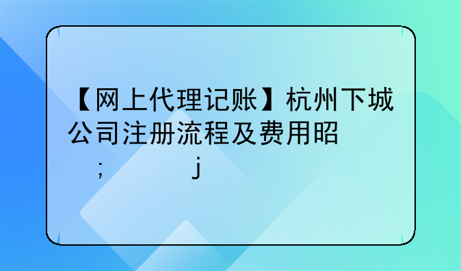 【网上代理记账】杭州下城公司注册流程及费用是怎样的