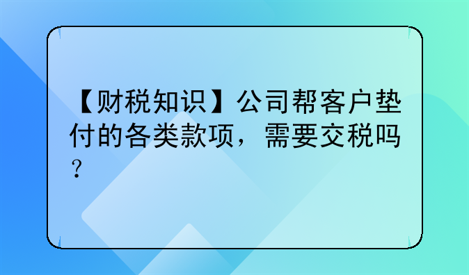 【财税知识】公司帮客户垫付的各类款项，需要交税吗？