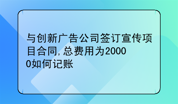 与创新广告公司签订宣传项目合同,总费用为20000如何记账