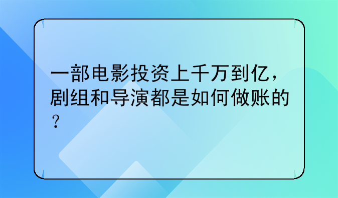 一部电影投资上千万到亿,剧组和导演都是如何做账的?