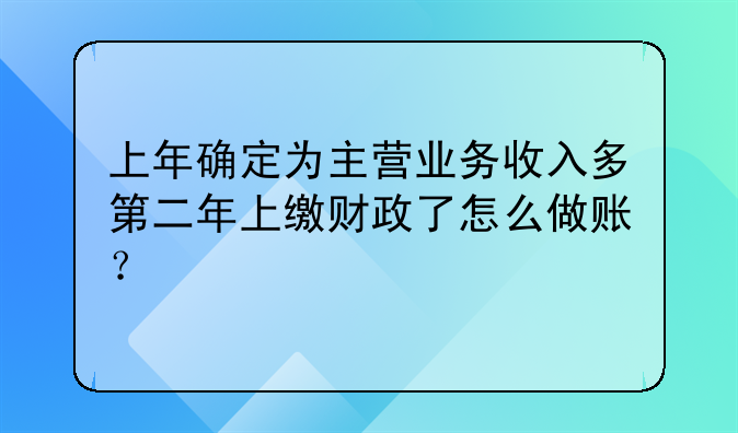 上年确定为主营业务收入多第二年上缴财政了怎么做账?