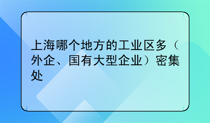 上海哪个地方的工业区多（外企、国有大型企业）密集处