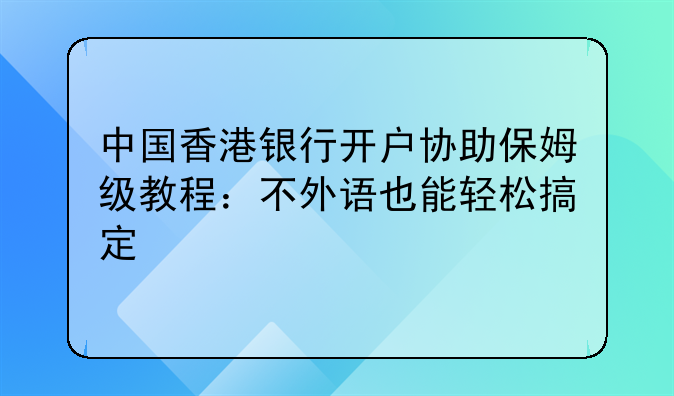 中国香港银行开户协助保姆级教程:不外语也能轻松搞定
