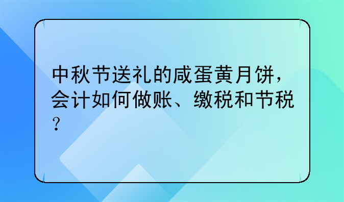 中秋节送礼的咸蛋黄月饼，会计如何做账、缴税和节税？